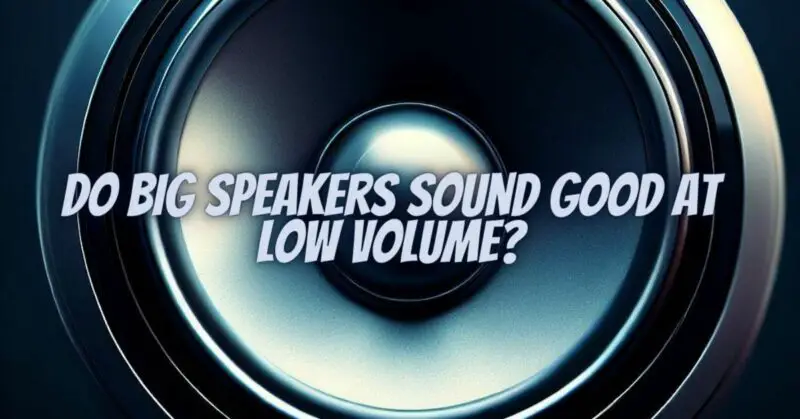 Do big speakers sound good at low volume?