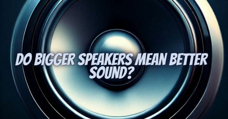 Do bigger speakers mean better sound?