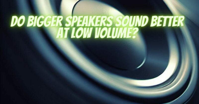 Do bigger speakers sound better at low volume?