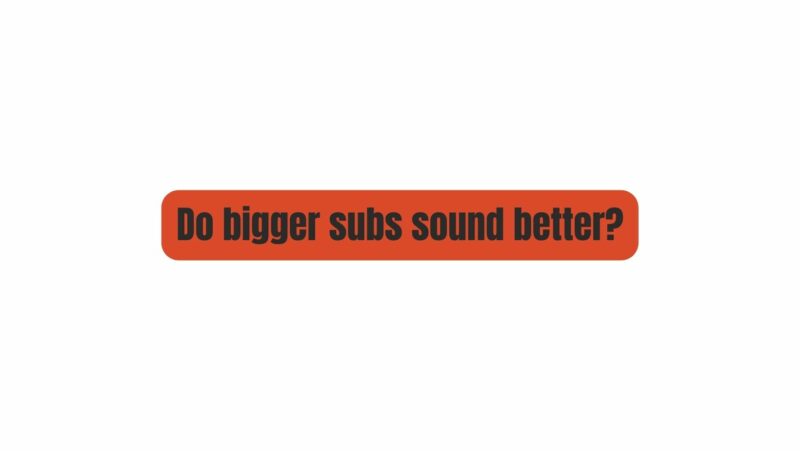 Do bigger subs sound better?