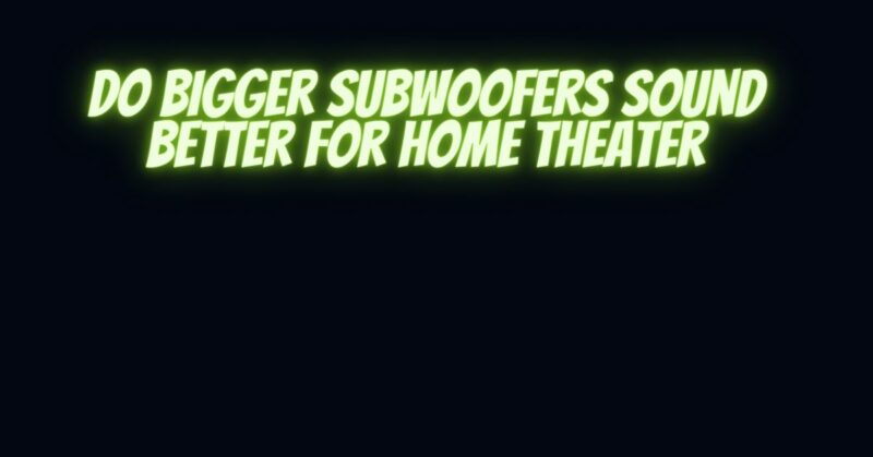 Do bigger subwoofers sound better for home theater