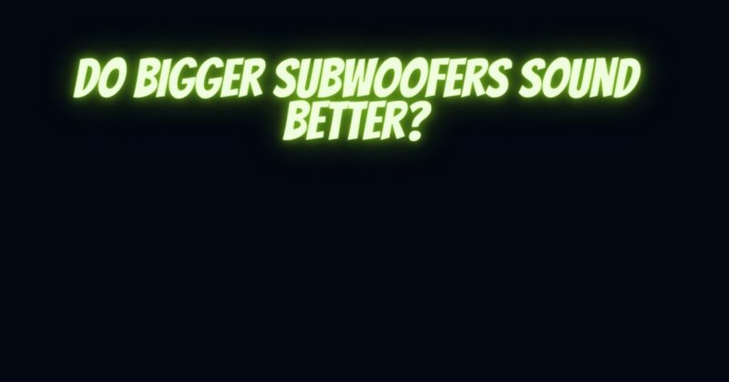 Do bigger subwoofers sound better?