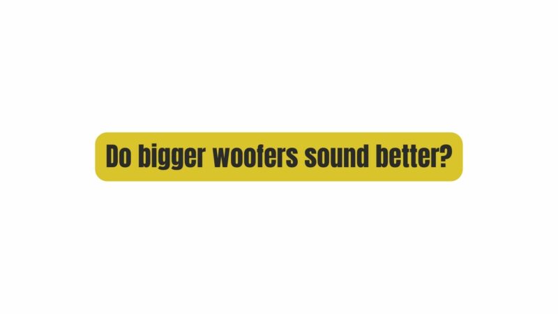 Do bigger woofers sound better?