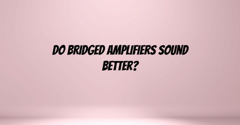 Do bridged amplifiers sound better?