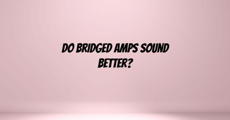 Do bridged amps sound better?