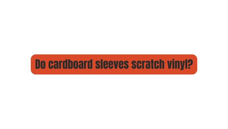 Do cardboard sleeves scratch vinyl?