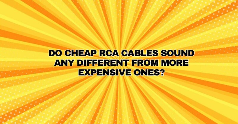Do cheap RCA cables sound any different from more expensive ones?