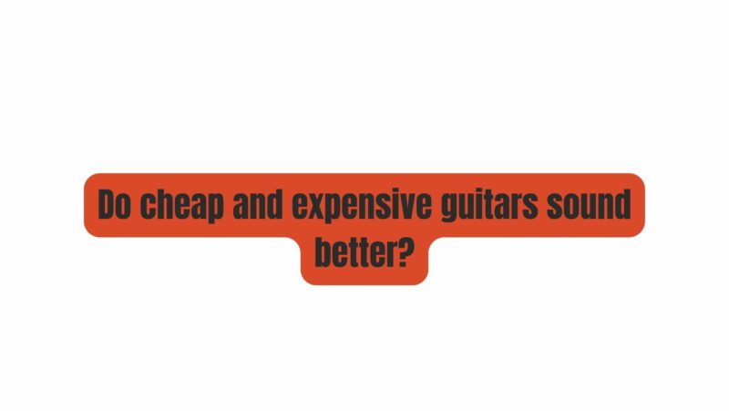 Do cheap and expensive guitars sound better?