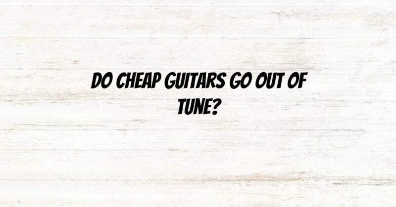 Do cheap guitars go out of tune?