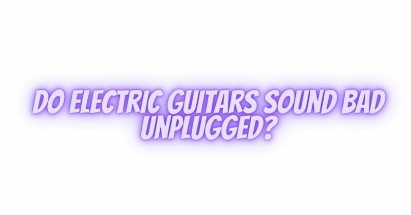 Do electric guitars sound bad unplugged?