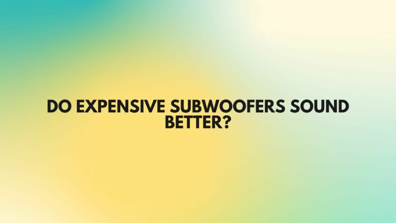 Do expensive subwoofers sound better?