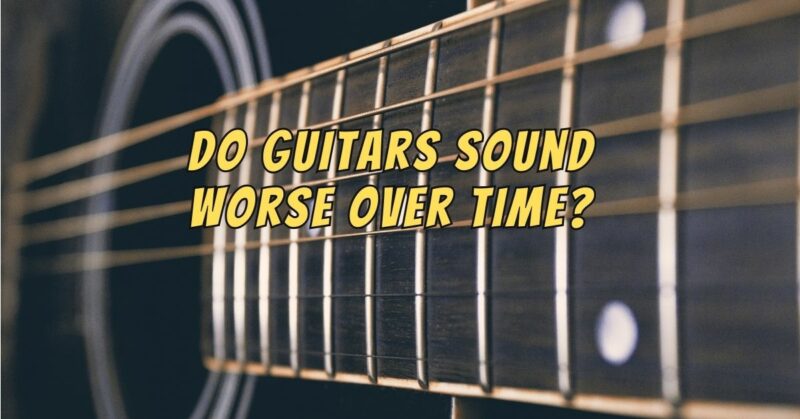 Do guitars sound worse over time?