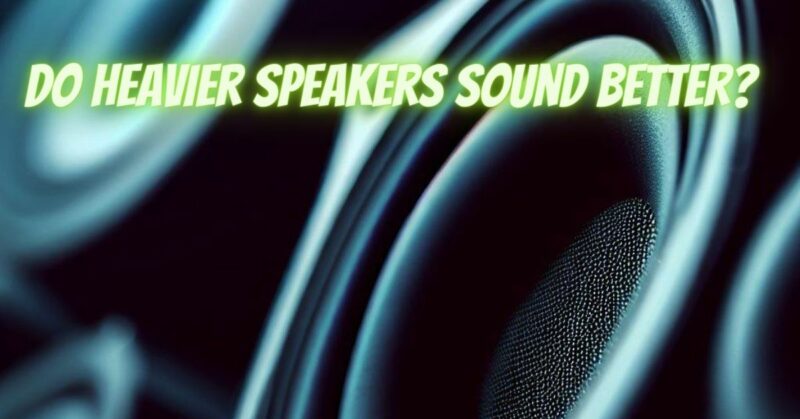 Do heavier speakers sound better?
