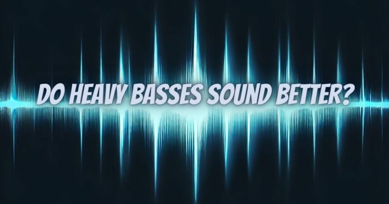 Do heavy basses sound better?