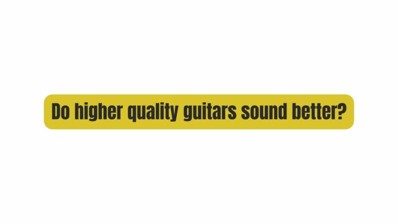 Do higher quality guitars sound better?