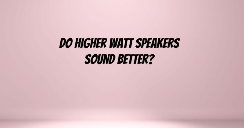 Do higher watt speakers sound better?
