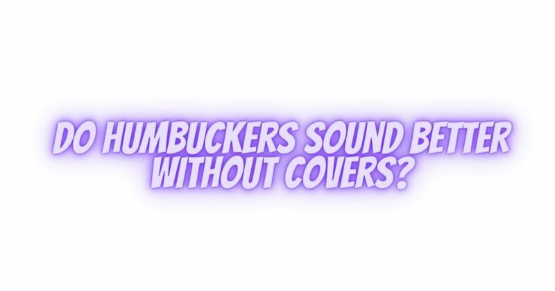 Do humbuckers sound better without covers?