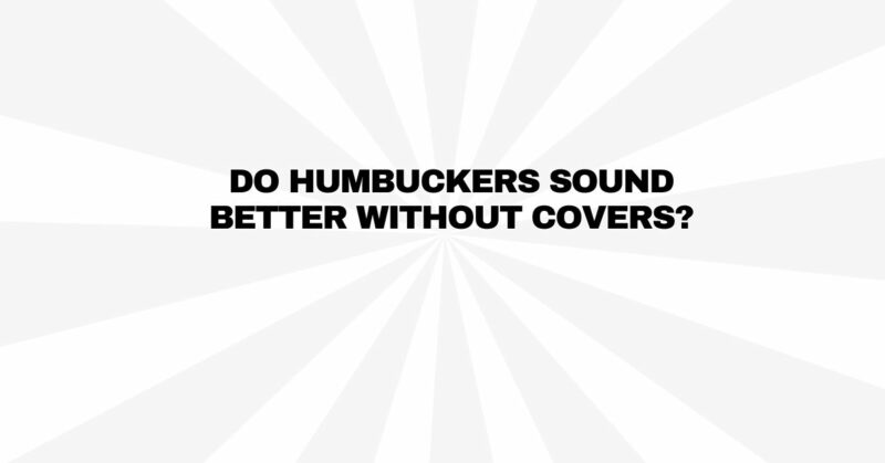 Do humbuckers sound better without covers?