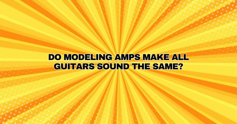 Do modeling amps make all guitars sound the same?