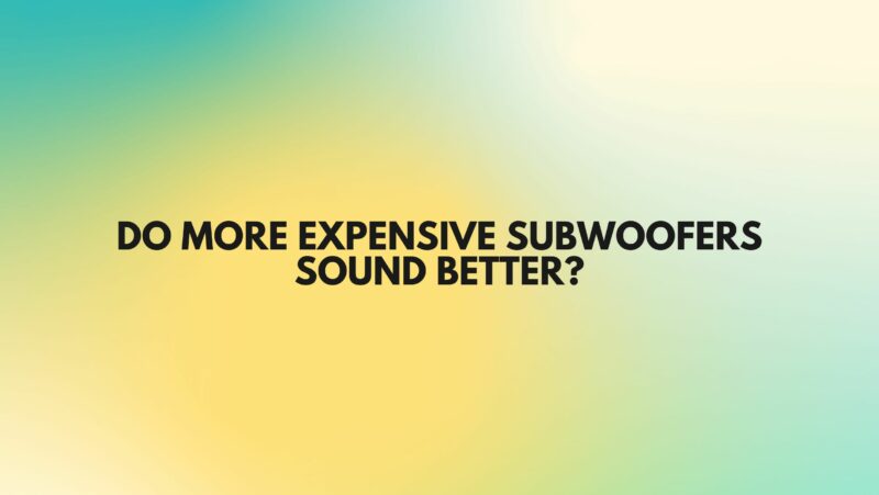 Do more expensive subwoofers sound better?