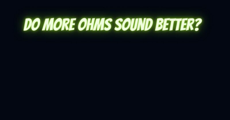 Do more ohms sound better?