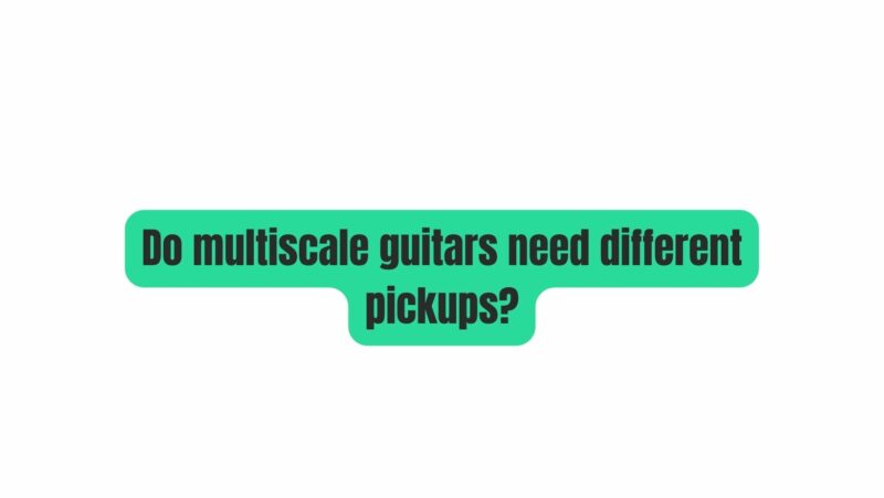 Do multiscale guitars need different pickups?