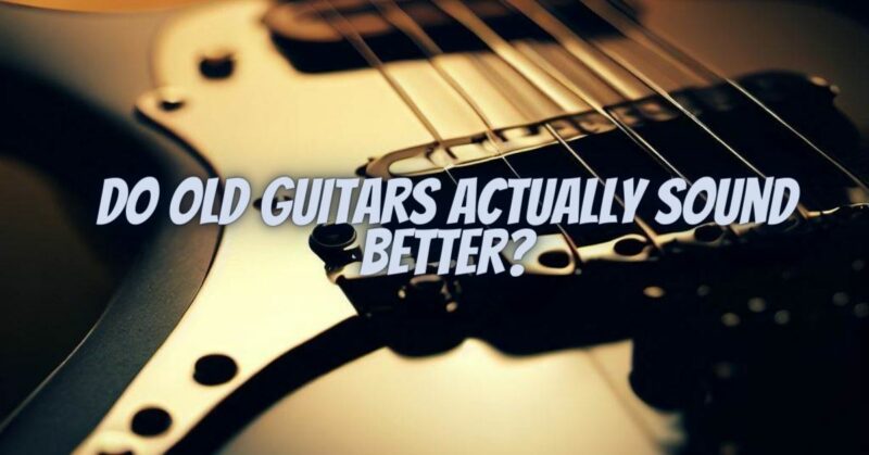 Do old guitars actually sound better?