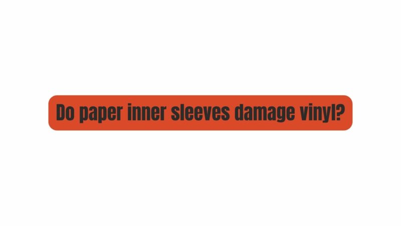 Do paper inner sleeves damage vinyl?