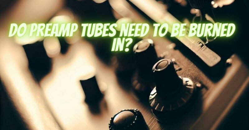 Do preamp tubes need to be burned in?