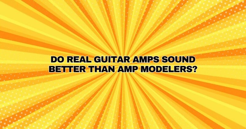 Do real guitar amps sound better than amp modelers?