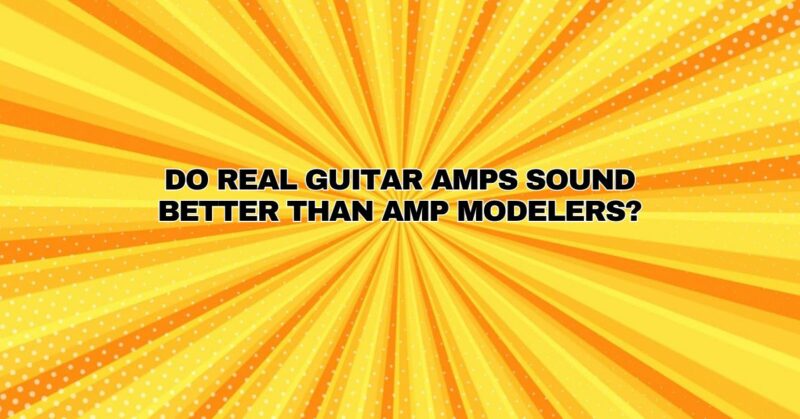 Do real guitar amps sound better than amp modelers?