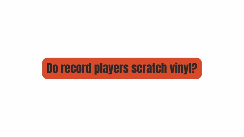Do record players scratch vinyl?