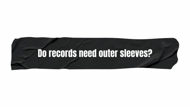 Do records need outer sleeves?