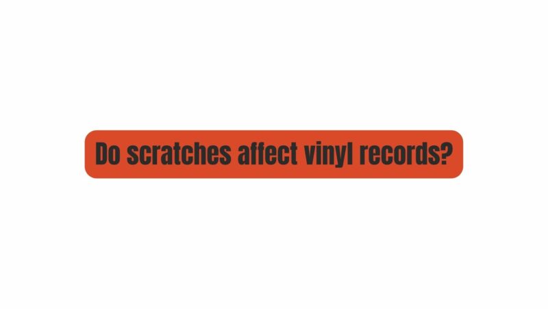 Do scratches affect vinyl records?