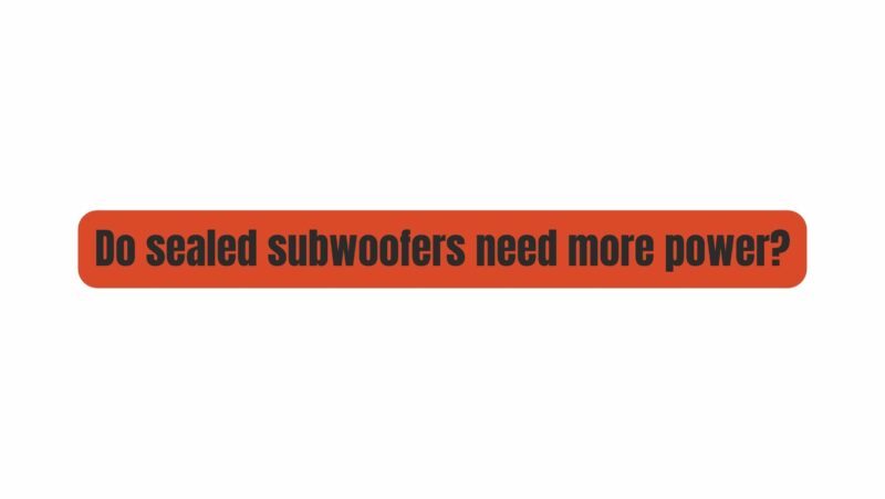 Do sealed subwoofers need more power?