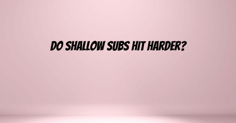 Do shallow subs hit harder?