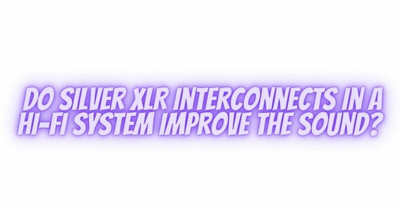 Do silver XLR interconnects in a Hi-Fi system improve the sound?