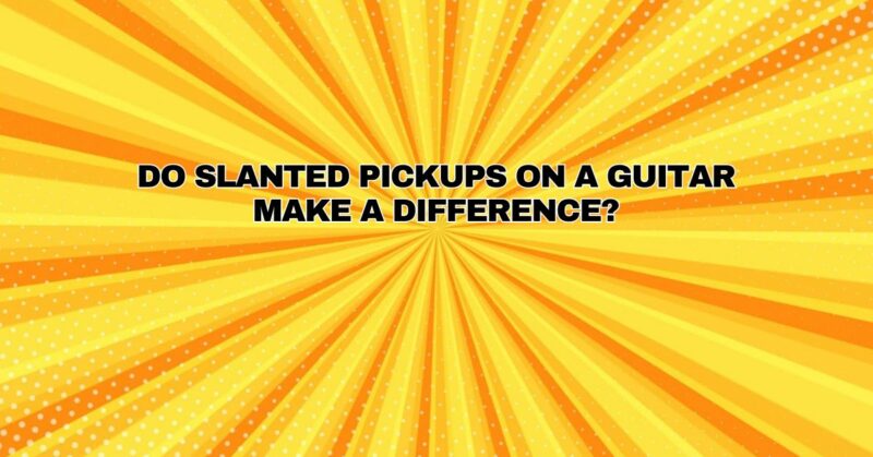 Do slanted pickups on a guitar make a difference?