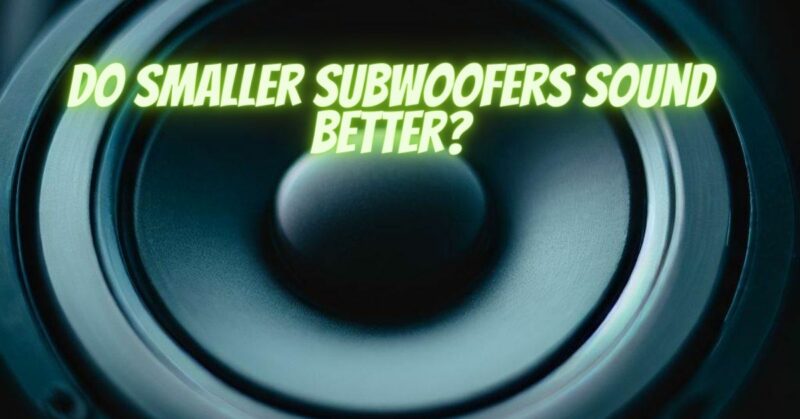 Do smaller subwoofers sound better?