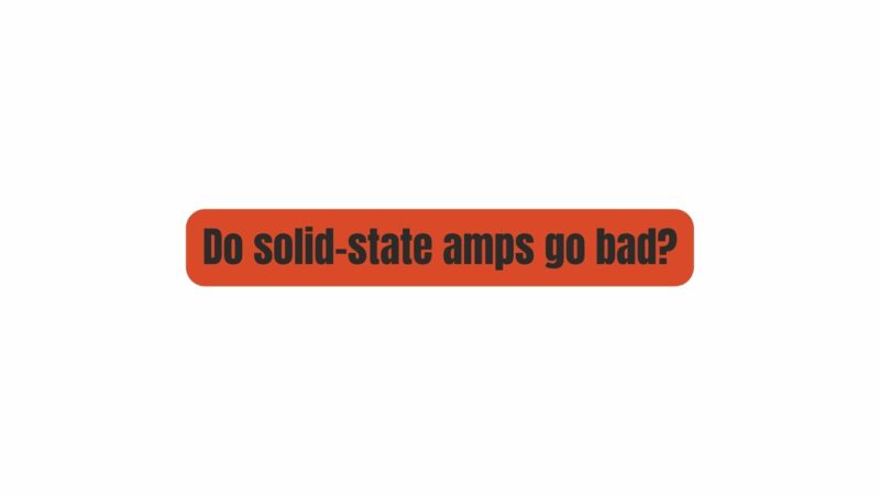 Do solid-state amps go bad?