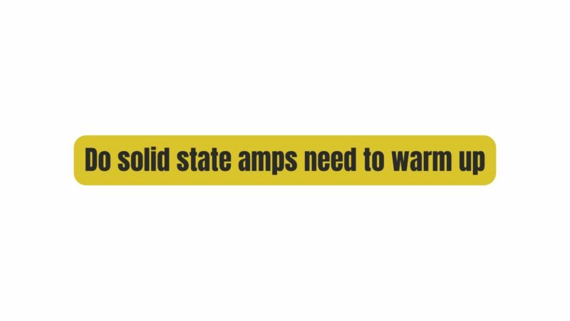 Do solid state amps need to warm up