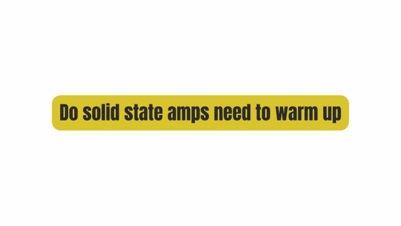 Do solid state amps need to warm up