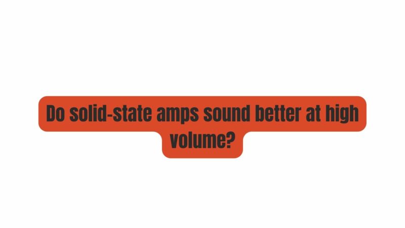 Do solid-state amps sound better at high volume?