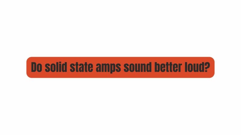 Do solid state amps sound better loud?