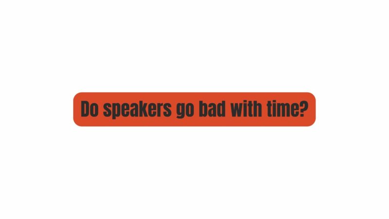 Do speakers go bad with time?