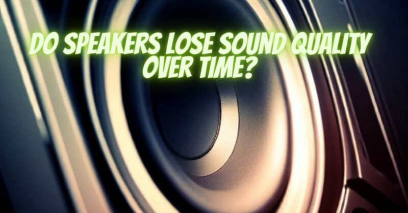 Do speakers lose sound quality over time?