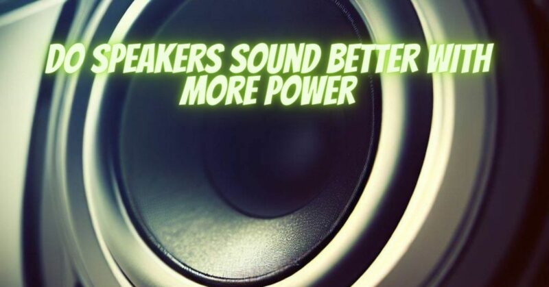 Do speakers sound better with more power