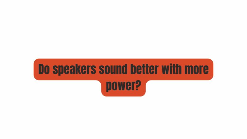 Do speakers sound better with more power?