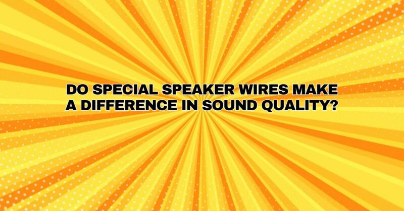 Do special speaker wires make a difference in sound quality?