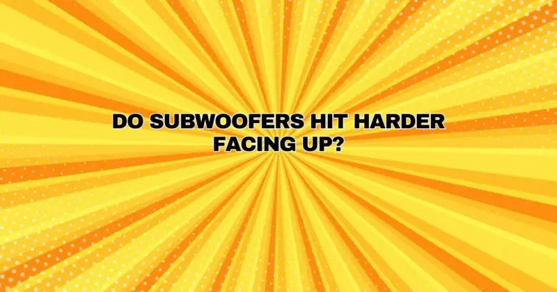 Do subwoofers hit harder facing up?